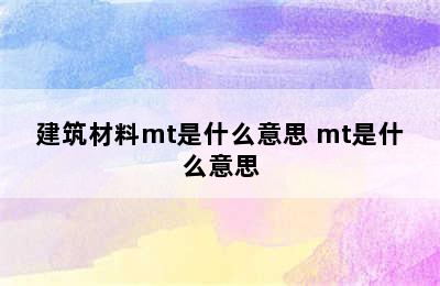 建筑材料mt是什么意思 mt是什么意思